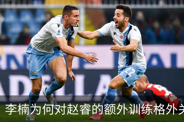 李楠为何对赵睿的额外训练格外关注？背后原因让人惊讶